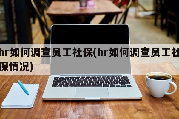 hr如何调查员工社保(hr如何调查员工社保情况)