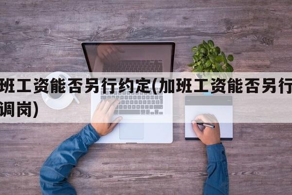 加班工资能否另行约定(加班工资能否另行约定调岗)