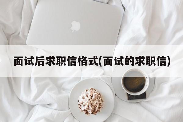 面试后求职信格式(面试的求职信)