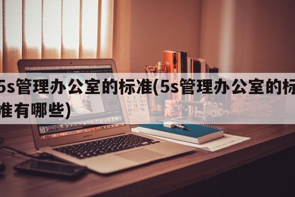 5s管理办公室的标准(5s管理办公室的标准有哪些)